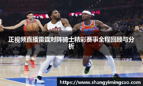 正视频直播雷霆对阵骑士精彩赛事全程回顾与分析